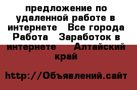 предложение по удаленной работе в интернете - Все города Работа » Заработок в интернете   . Алтайский край